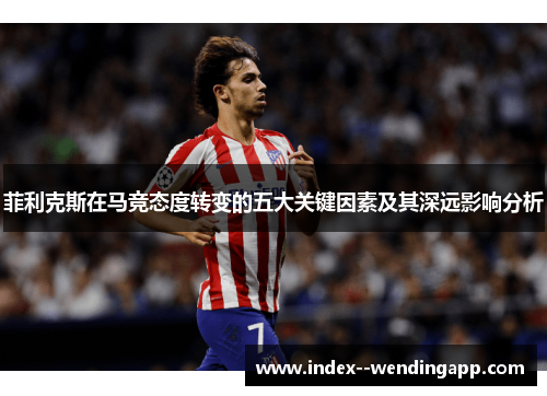 菲利克斯在马竞态度转变的五大关键因素及其深远影响分析