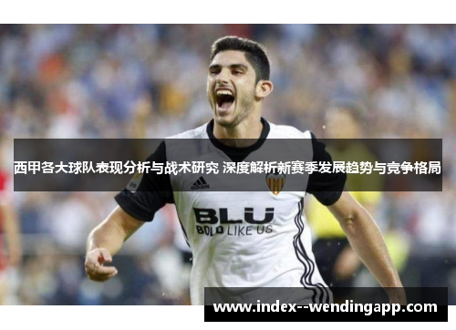 西甲各大球队表现分析与战术研究 深度解析新赛季发展趋势与竞争格局