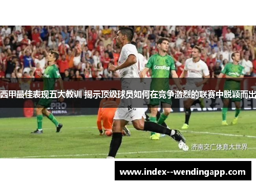 西甲最佳表现五大教训 揭示顶级球员如何在竞争激烈的联赛中脱颖而出