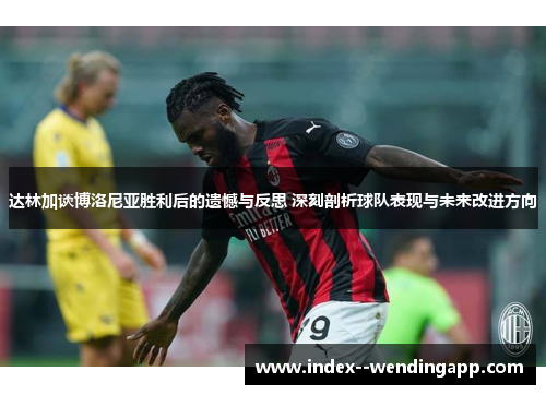 达林加谈博洛尼亚胜利后的遗憾与反思 深刻剖析球队表现与未来改进方向 达林加谈博洛尼亚胜利后的遗憾与反思 深刻剖析球队表现与未来改进方向