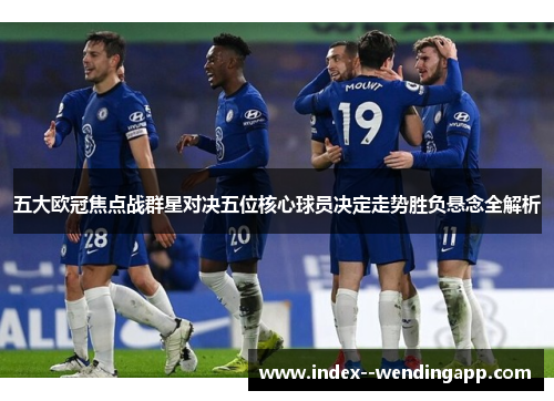 五大欧冠焦点战群星对决五位核心球员决定走势胜负悬念全解析