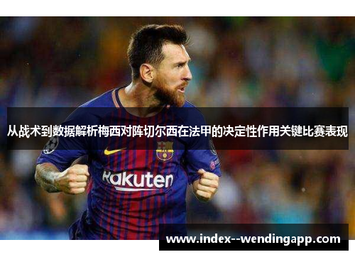 从战术到数据解析梅西对阵切尔西在法甲的决定性作用关键比赛表现 从战术到数据解析梅西对阵切尔西在法甲的决定性作用关键比赛表现