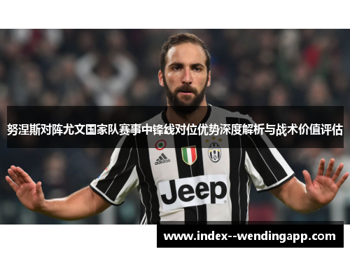 努涅斯对阵尤文国家队赛事中锋线对位优势深度解析与战术价值评估