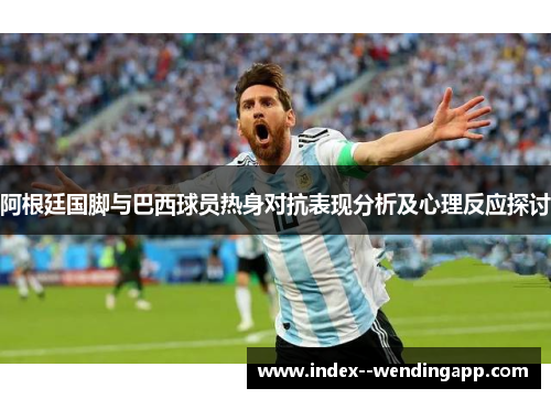 阿根廷国脚与巴西球员热身对抗表现分析及心理反应探讨