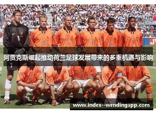 阿贾克斯崛起推动荷兰足球发展带来的多重机遇与影响 阿贾克斯崛起推动荷兰足球发展带来的多重机遇与影响
