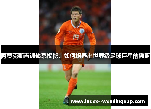 阿贾克斯青训体系揭秘:如何培养出世界级足球巨星的摇篮 阿贾克斯青训体系揭秘:如何培养出世界级足球巨星的摇篮
