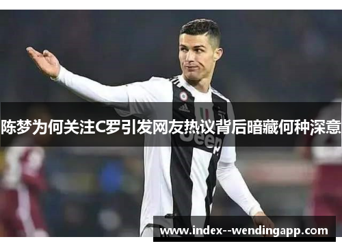 陈梦为何关注C罗引发网友热议背后暗藏何种深意 陈梦为何关注C罗引发网友热议背后暗藏何种深意