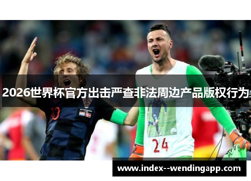 2026世界杯官方出击严查非法周边产品版权行为 2026世界杯官方出击严查非法周边产品版权行为