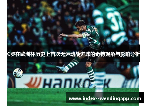 C罗在欧洲杯历史上首次无运动战进球的奇特现象与影响分析 C罗在欧洲杯历史上首次无运动战进球的奇特现象与影响分析