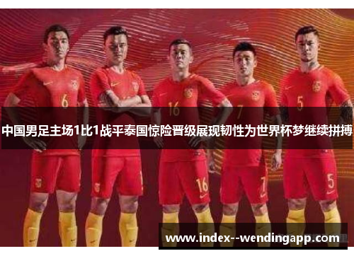 中国男足主场1比1战平泰国惊险晋级展现韧性为世界杯梦继续拼搏 中国男足主场1比1战平泰国惊险晋级展现韧性为世界杯梦继续拼搏