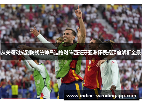 从关键对抗到防线统帅吕迪格对阵西班牙亚洲杯表现深度解析全景 从关键对抗到防线统帅吕迪格对阵西班牙亚洲杯表现深度解析全景