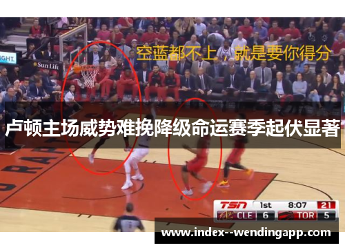 卢顿主场威势难挽降级命运赛季起伏显著 卢顿主场威势难挽降级命运赛季起伏显著