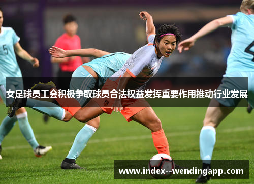 女足球员工会积极争取球员合法权益发挥重要作用推动行业发展