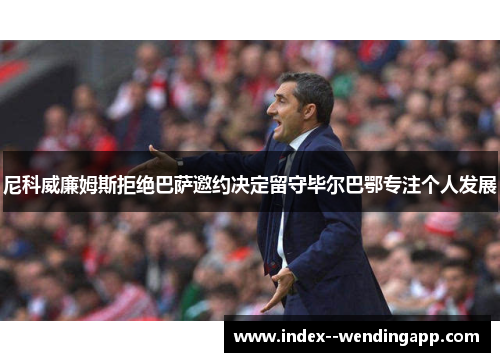尼科威廉姆斯拒绝巴萨邀约决定留守毕尔巴鄂专注个人发展