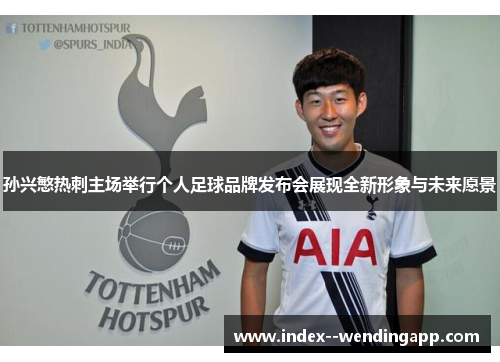 孙兴慜热刺主场举行个人足球品牌发布会展现全新形象与未来愿景 孙兴慜热刺主场举行个人足球品牌发布会展现全新形象与未来愿景