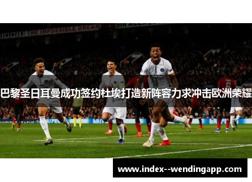 巴黎圣日耳曼成功签约杜埃打造新阵容力求冲击欧洲荣耀 巴黎圣日耳曼成功签约杜埃打造新阵容力求冲击欧洲荣耀