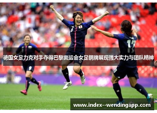 德国女足力克对手夺得巴黎奥运会女足铜牌展现强大实力与团队精神