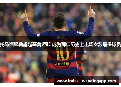 托马斯穆勒超越塞普迈耶 成为拜仁历史上出场次数最多球员 托马斯穆勒超越塞普迈耶 成为拜仁历史上出场次数最多球员