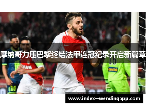 摩纳哥力压巴黎终结法甲连冠纪录开启新篇章