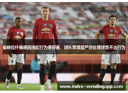 曼联拉什福德因违纪行为遭停赛，球队管理层严厉处理球员不当行为