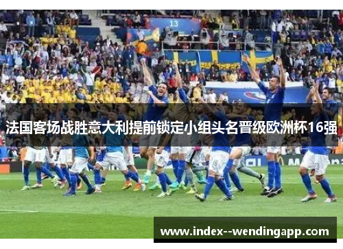 法国客场战胜意大利提前锁定小组头名晋级欧洲杯16强 法国客场战胜意大利提前锁定小组头名晋级欧洲杯16强