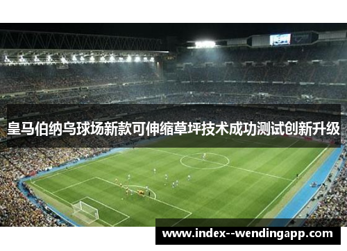 皇马伯纳乌球场新款可伸缩草坪技术成功测试创新升级 皇马伯纳乌球场新款可伸缩草坪技术成功测试创新升级