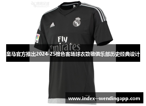 皇马官方推出2024-25橙色客场球衣致敬俱乐部历史经典设计 皇马官方推出2024-25橙色客场球衣致敬俱乐部历史经典设计