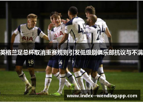 英格兰足总杯取消重赛规则引发低级别俱乐部抗议与不满 英格兰足总杯取消重赛规则引发低级别俱乐部抗议与不满