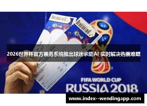 2026世界杯官方票务系统推出球迷求助AI 实时解决购票难题 2026世界杯官方票务系统推出球迷求助AI 实时解决购票难题