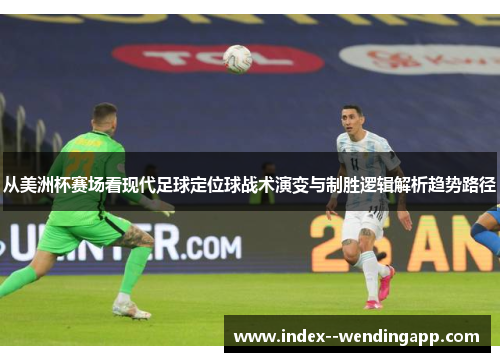 从美洲杯赛场看现代足球定位球战术演变与制胜逻辑解析趋势路径 从美洲杯赛场看现代足球定位球战术演变与制胜逻辑解析趋势路径