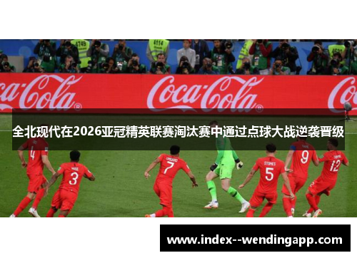全北现代在2026亚冠精英联赛淘汰赛中通过点球大战逆袭晋级 全北现代在2026亚冠精英联赛淘汰赛中通过点球大战逆袭晋级