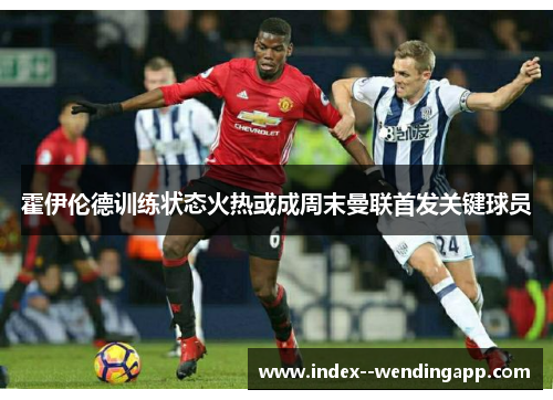 霍伊伦德训练状态火热或成周末曼联首发关键球员 霍伊伦德训练状态火热或成周末曼联首发关键球员