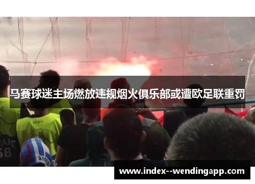 马赛球迷主场燃放违规烟火俱乐部或遭欧足联重罚 马赛球迷主场燃放违规烟火俱乐部或遭欧足联重罚
