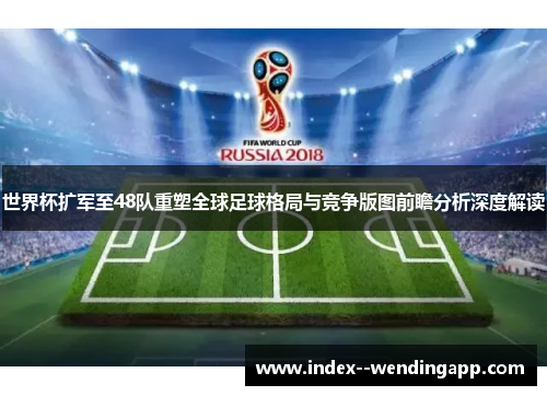 世界杯扩军至48队重塑全球足球格局与竞争版图前瞻分析深度解读