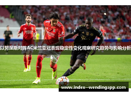 以努涅斯对阵AC米兰亚冠表现稳定性变化观察研究趋势与影响分析 以努涅斯对阵AC米兰亚冠表现稳定性变化观察研究趋势与影响分析