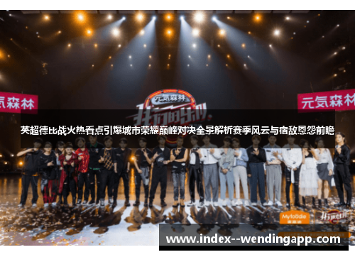英超德比战火热看点引爆城市荣耀巅峰对决全景解析赛季风云与宿敌恩怨前瞻