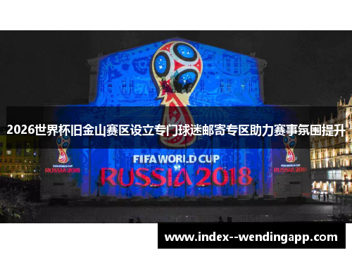 2026世界杯旧金山赛区设立专门球迷邮寄专区助力赛事氛围提升 2026世界杯旧金山赛区设立专门球迷邮寄专区助力赛事氛围提升