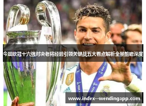 今晨欧冠十六强对决老将经验引领关键战五大看点解析全景前瞻深度 今晨欧冠十六强对决老将经验引领关键战五大看点解析全景前瞻深度