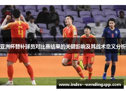 亚洲杯替补球员对比赛结果的关键影响及其战术意义分析 亚洲杯替补球员对比赛结果的关键影响及其战术意义分析