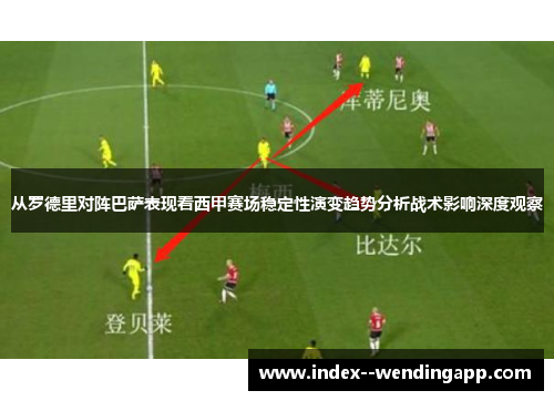 从罗德里对阵巴萨表现看西甲赛场稳定性演变趋势分析战术影响深度观察 从罗德里对阵巴萨表现看西甲赛场稳定性演变趋势分析战术影响深度观察