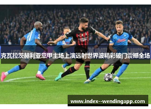 克瓦拉茨赫利亚意甲主场上演远射世界波精彩破门震撼全场 克瓦拉茨赫利亚意甲主场上演远射世界波精彩破门震撼全场