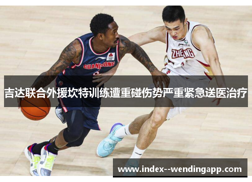 吉达联合外援坎特训练遭重碰伤势严重紧急送医治疗 吉达联合外援坎特训练遭重碰伤势严重紧急送医治疗