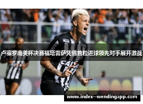 卢塞罗南美杯决赛福塔雷萨凭借首粒进球领先对手展开激战 卢塞罗南美杯决赛福塔雷萨凭借首粒进球领先对手展开激战
