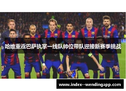 哈维重返巴萨执掌一线队帅位带队迎接新赛季挑战 哈维重返巴萨执掌一线队帅位带队迎接新赛季挑战