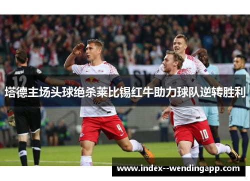 塔德主场头球绝杀莱比锡红牛助力球队逆转胜利 塔德主场头球绝杀莱比锡红牛助力球队逆转胜利
