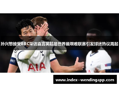 孙兴慜接受BBC采访直言英超是世界最艰难联赛引发球迷热议再起 孙兴慜接受BBC采访直言英超是世界最艰难联赛引发球迷热议再起