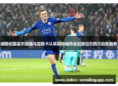德斯伯里霍尔追随马雷斯卡从莱斯特城转会加盟切尔西开启新篇章 德斯伯里霍尔追随马雷斯卡从莱斯特城转会加盟切尔西开启新篇章