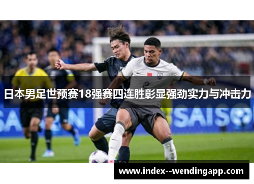 日本男足世预赛18强赛四连胜彰显强劲实力与冲击力